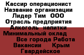 Кассир-операционист › Название организации ­ Лидер Тим, ООО › Отрасль предприятия ­ Алкоголь, напитки › Минимальный оклад ­ 19 000 - Все города Работа » Вакансии   . Крым,Гвардейское